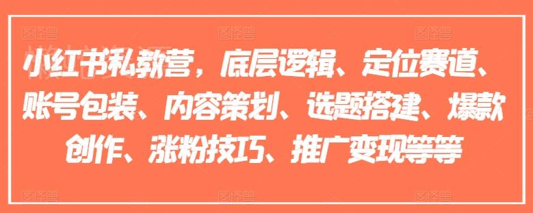 小红书私教营，底层逻辑、定位赛道、账号包装、内容策划、选题搭建、爆款创作、涨粉技巧、推广变现等等