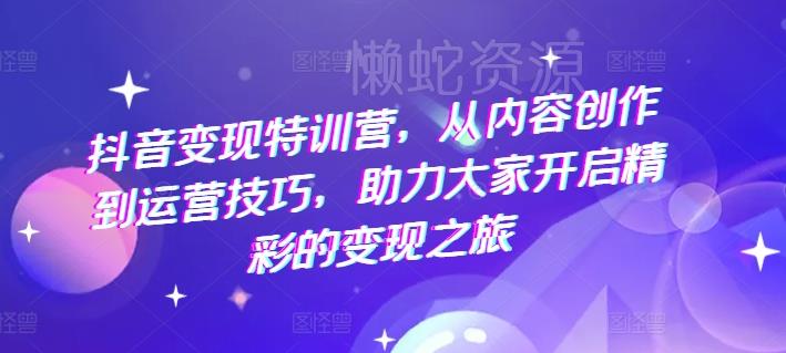 抖音变现特训营,从内容创作到运营技巧,助力大家开启精彩的变现之旅