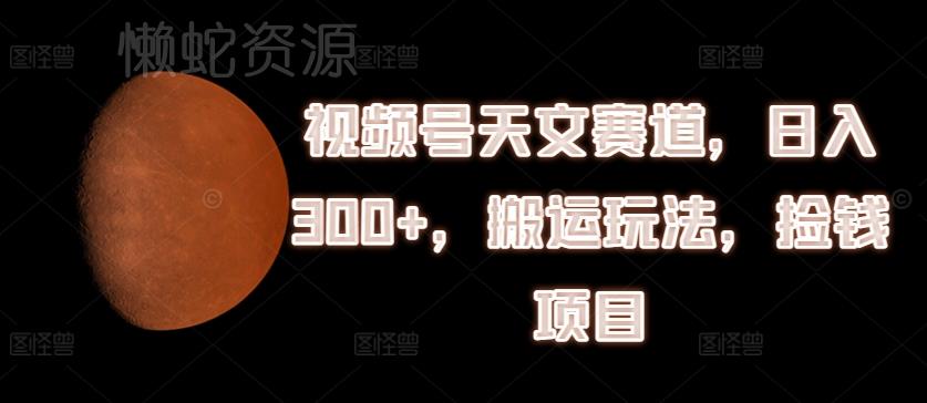 视频号天文赛道，日入300+，搬运玩法，捡钱项目【揭秘】