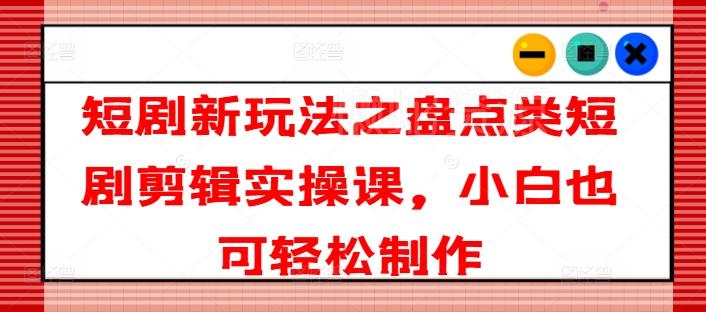 短剧新玩法之盘点类短剧剪辑实操课,小白也可轻松制作