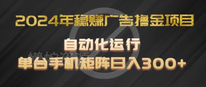2024年稳赚广告撸金项目,全程自动化运行,单台手机就可以矩阵操作,日入300+【揭秘】