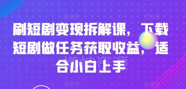 刷短剧变现拆解课,下载短剧做任务获取收益,适合小白上手