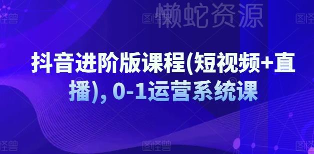 抖音进阶版课程(短视频+直播), 0-1运营系统课