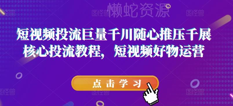 短视频投流巨量千川随心推压千展核心投流教程，短视频好物运营