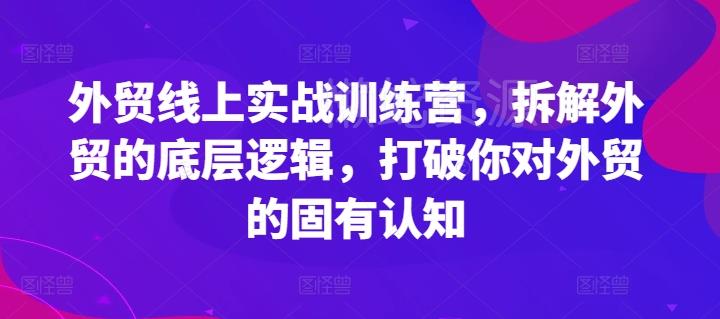 外贸线上实战训练营,拆解外贸的底层逻辑,打破你对外贸的固有认知