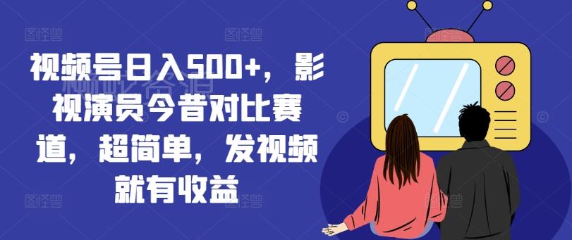 视频号日入500+,影视演员今昔对比赛道,超简单,发视频就有收益【揭秘】