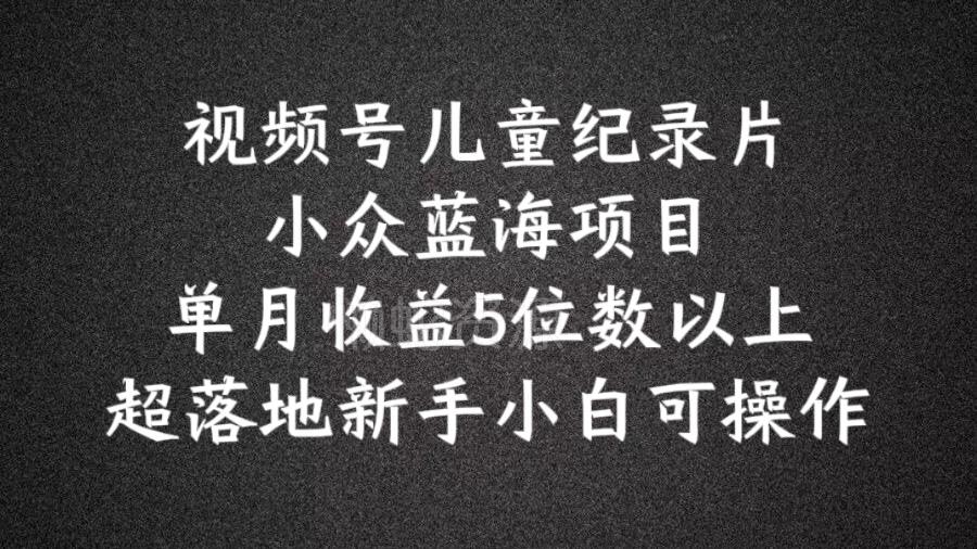 2024蓝海项目视频号儿童纪录片科普,单月收益5位数以上,新手小白可操作【揭秘】