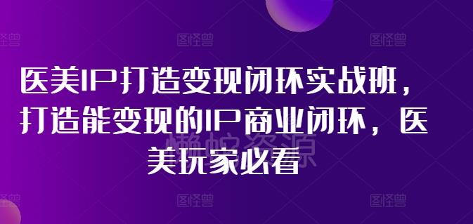 医美IP打造变现闭环实战班,打造能变现的IP商业闭环,医美玩家必看!