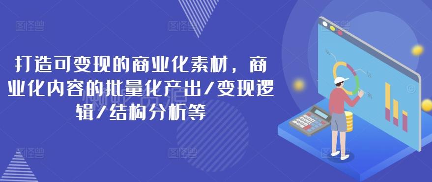 打造可变现的商业化素材,商业化内容的批量化产出/变现逻辑/结构分析等