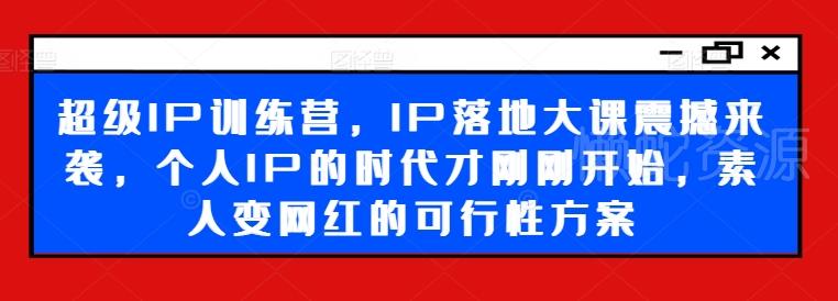 超级IP训练营,IP落地大课震撼来袭,个人IP的时代才刚刚开始,素人变网红的可行性方案