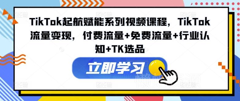TikTok起航赋能系列视频课程,TikTok流量变现,付费流量+免费流量+行业认知+TK选品