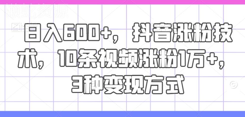 日入600+,抖音涨粉技术,10条视频涨粉1万+,3种变现方式【揭秘】
