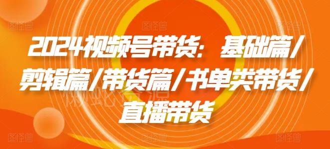 2024视频号带货:基础篇/剪辑篇/带货篇/书单类带货/直播带货