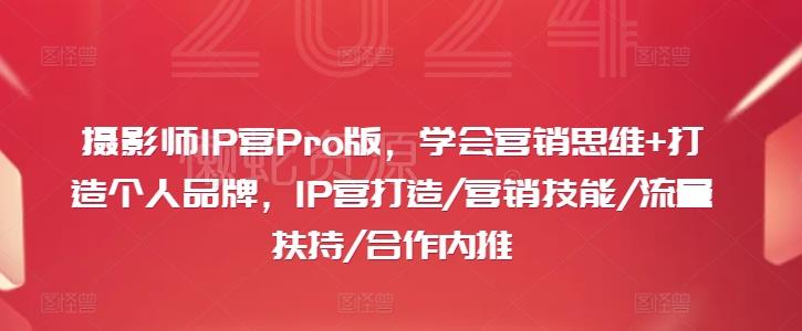 摄影师IP营Pro版,学会营销思维+打造个人品牌,IP营打造/营销技能/流量扶持/合作内推