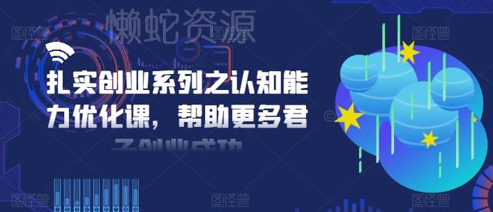 扎实创业系列之认知能力优化课,帮助更多君子创业成功