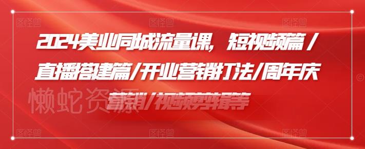 2024美业同城流量课，短视频篇 /直播搭建篇/开业营销打法/周年庆营销/视频剪辑等