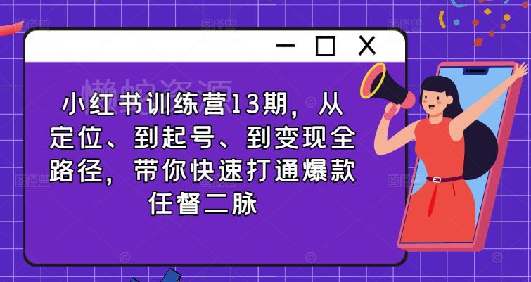 小红书训练营13期，从定位、到起号、到变现全路径，带你快速打通爆款任督二脉