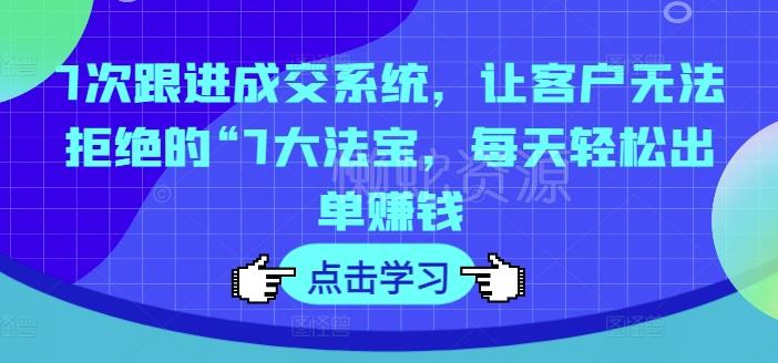 7次跟进成交系统,让客户无法拒绝的“7大法宝,每天轻松出单赚钱