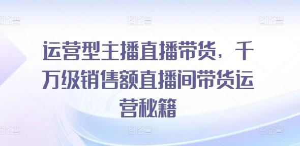 运营型主播直播带货,千万级销售额直播间带货运营秘籍