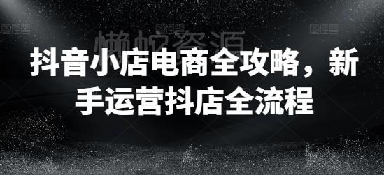 抖音小店电商全攻略,新手运营抖店全流程