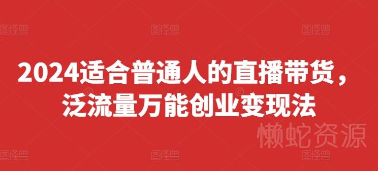 2024适合普通人的直播带货,泛流量万能创业变现法,上手快、落地快、起号快、变现快(更新8月)