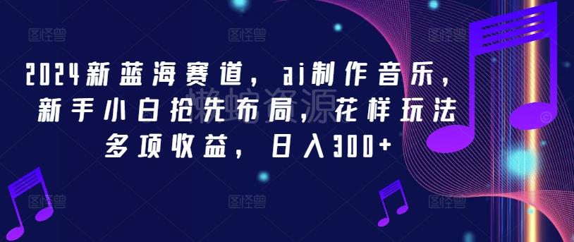 2024新蓝海赛道，ai制作音乐，新手小白抢先布局，花样玩法多项收益，日入300+【揭秘】