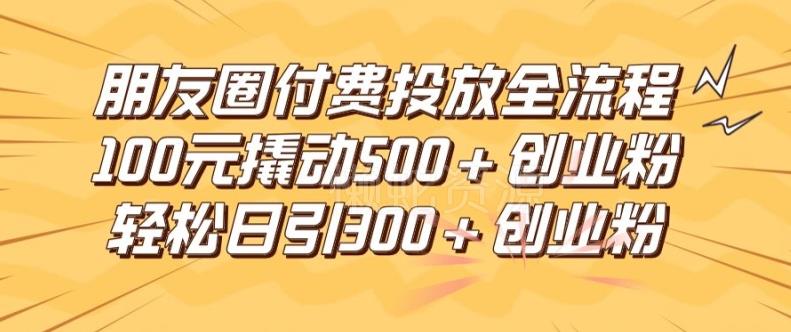 朋友圈高效付费投放全流程,100元撬动500+创业粉,日引流300加精准创业粉【揭秘】