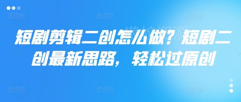 短剧剪辑二创怎么做?短剧二创最新思路,轻松过原创