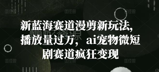 新蓝海赛道漫剪新玩法,播放量过万,ai宠物微短剧赛道疯狂变现【揭秘】