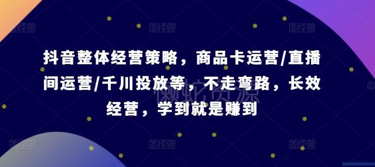 抖音整体经营策略,商品卡运营/直播间运营/千川投放等,不走弯路,学到就是赚到【录音】