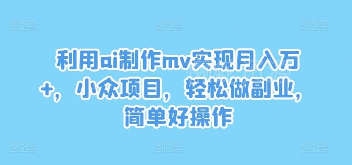 利用ai制作mv实现月入万+，小众项目，轻松做副业，简单好操作【揭秘】