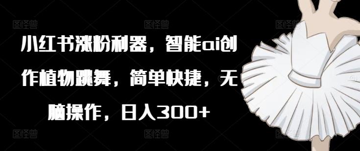 小红书涨粉利器,智能ai创作植物跳舞,简单快捷,无脑操作,日入300+
