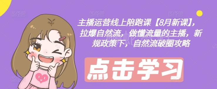 主播运营线上陪跑课【8月新课】,拉爆自然流,做懂流量的主播,新规政策下,自然流破圈攻略