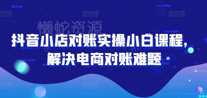 抖音小店对账实操小白课程,解决电商对账难题
