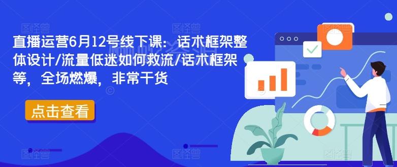 直播运营6月12号线下课:话术框架整体设计/流量低迷如何救流/话术框架等,全场燃爆,非常干货
