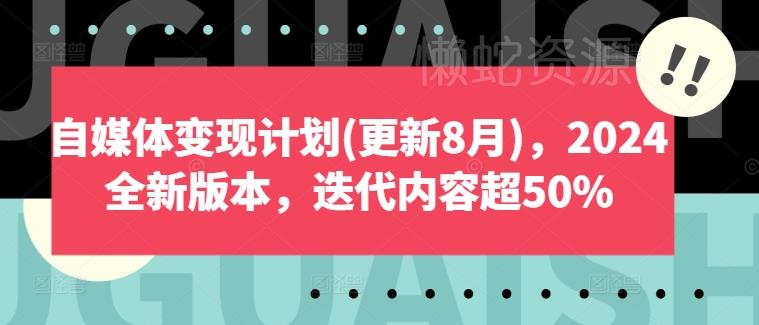 自媒体变现计划(更新8月),2024全新版本,迭代内容超50%