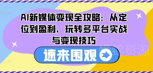 AI新媒体变现全攻略:从定位到盈利,玩转多平台实战与变现技巧