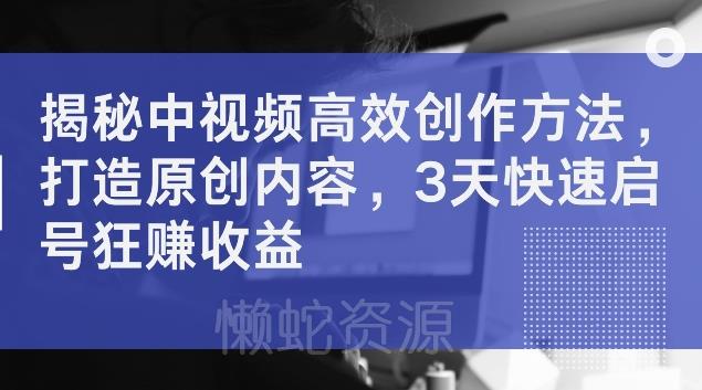 揭秘中视频高效创作方法,打造原创内容,3天快速启号狂赚收益【揭秘】