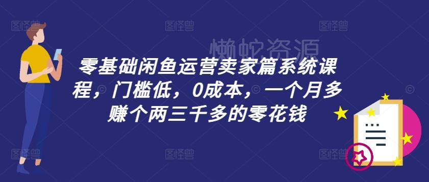 零基础闲鱼运营卖家篇系统课程,门槛低,0成本,一个月多赚个两三千多的零花钱