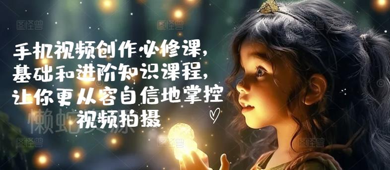 手机视频创作必修课,基础和进阶知识课程,让你更从容自信地掌控视频拍摄