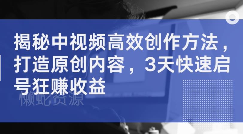 揭秘中视频高效创作方法,打造原创内容,3天快速启号狂赚收益