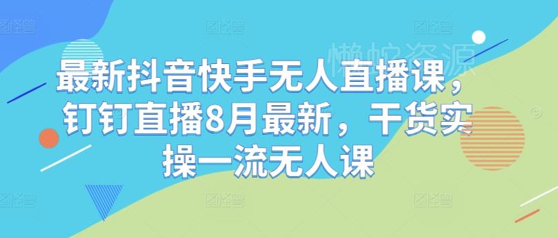 最新抖音快手无人直播课，钉钉直播8月最新，干货实操一流无人课
