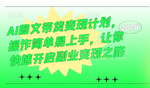 AI图文带货变现计划,操作简单易上手,让你快速开启副业变现之路
