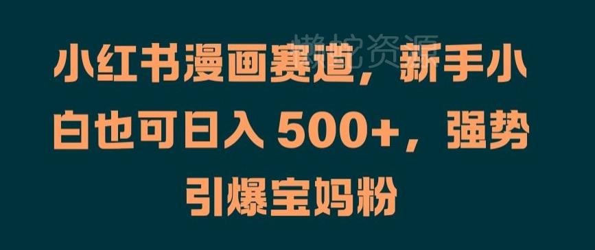 小红书漫画赛道,新手小白也可日入 500+,强势引爆宝妈粉【揭秘】