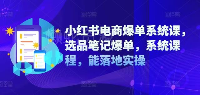 小红书电商爆单系统课,选品笔记爆单,系统课程,能落地实操