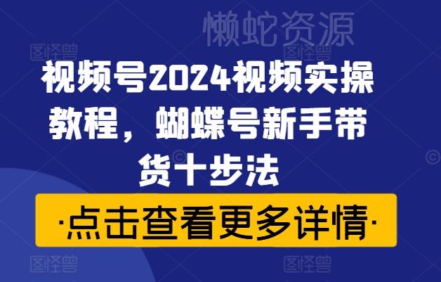 视频号2024视频实操教程,蝴蝶号新手带货十步法