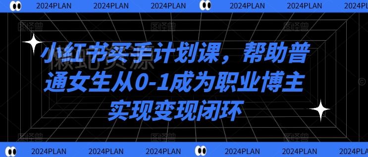 小红书买手计划课,帮助普通女生从0-1成为职业博主实现变现闭环