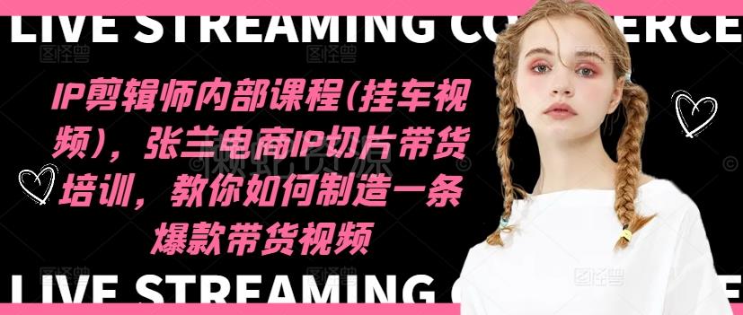 IP剪辑师内部课程(挂车视频)(更新09月),张兰电商IP切片带货培训,教你如何制造一条爆款带货视频