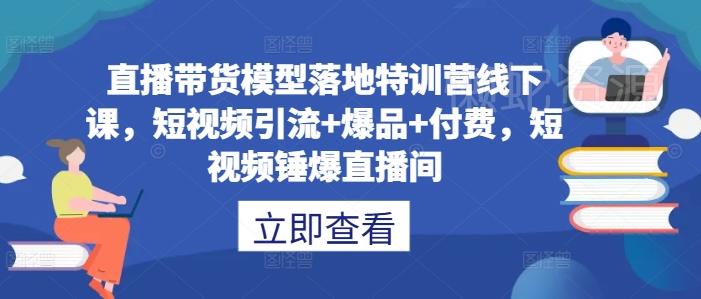 直播带货模型落地特训营线下课,短视频引流+爆品+付费,短视频锤爆直播间