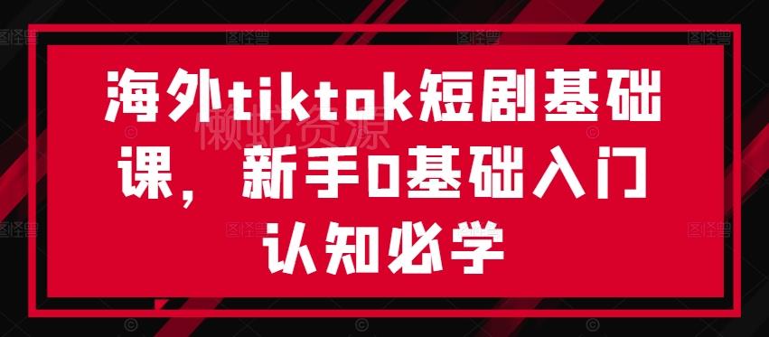 海外tiktok短剧基础课,新手0基础入门认知必学